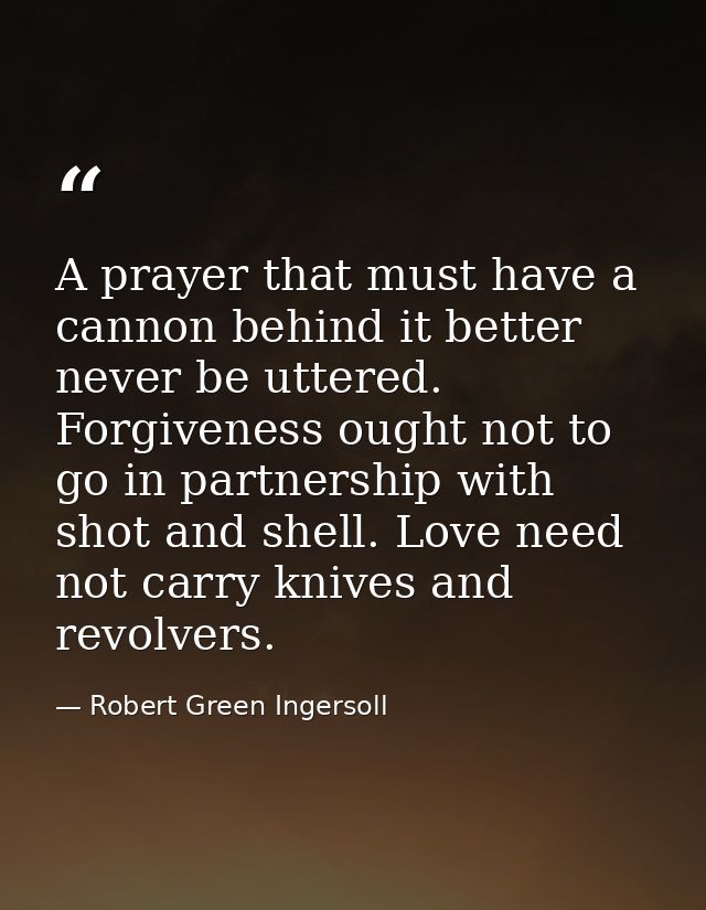 A prayer that must have a cannon behind it better never be uttered. Forgiveness ought not to go in partnership with shot — Robert Green Ingersoll
