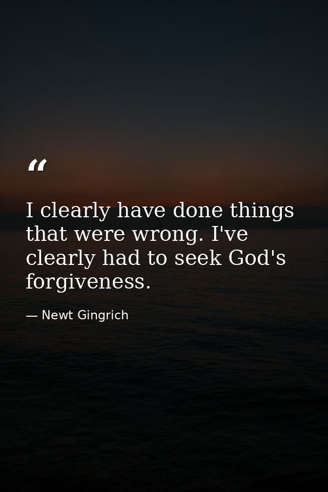 I clearly have done things that were wrong. I've clearly had to seek God's forgiveness. — Newt Gingrich