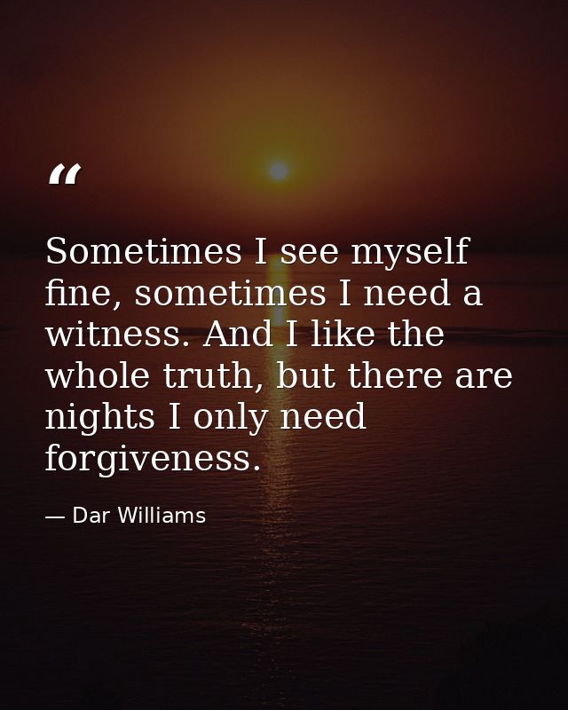 Sometimes I see myself fine, sometimes I need a witness. And I like the whole truth, but there are nights I only need fo — Dar Williams