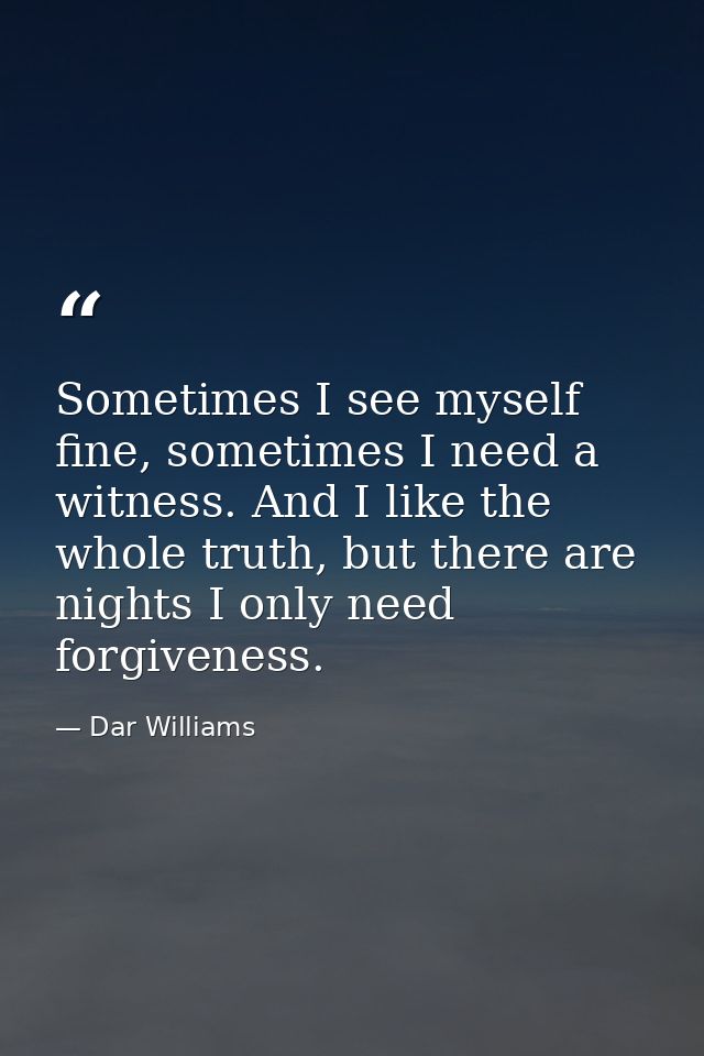 Sometimes I see myself fine, sometimes I need a witness. And I like the whole truth, but there are nights I only need fo — Dar Williams
