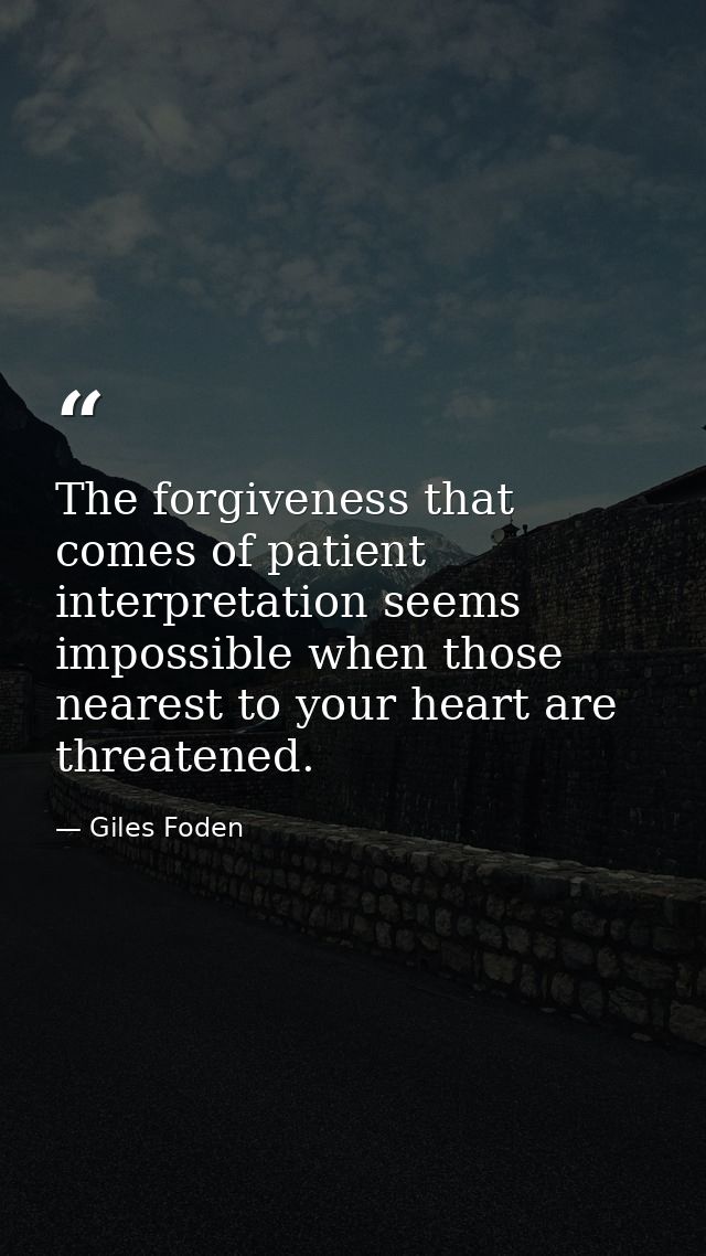 The forgiveness that comes of patient interpretation seems impossible when those nearest to your heart are threatened. — Giles Foden