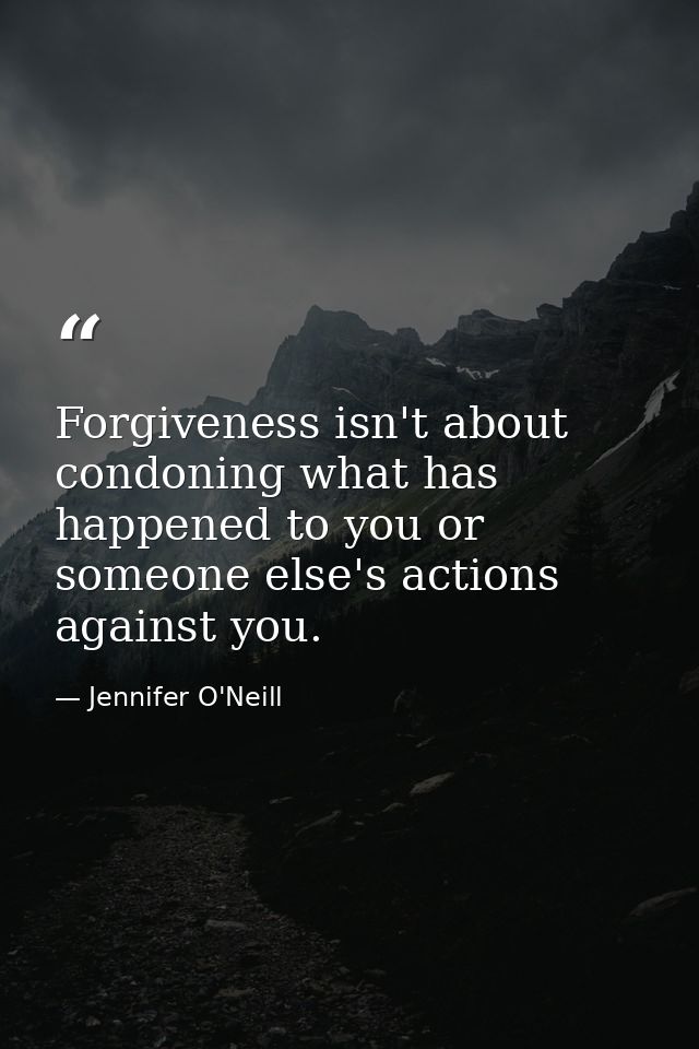 Forgiveness isn't about condoning what has happened to you or someone else's actions against you. — Jennifer O'Neill