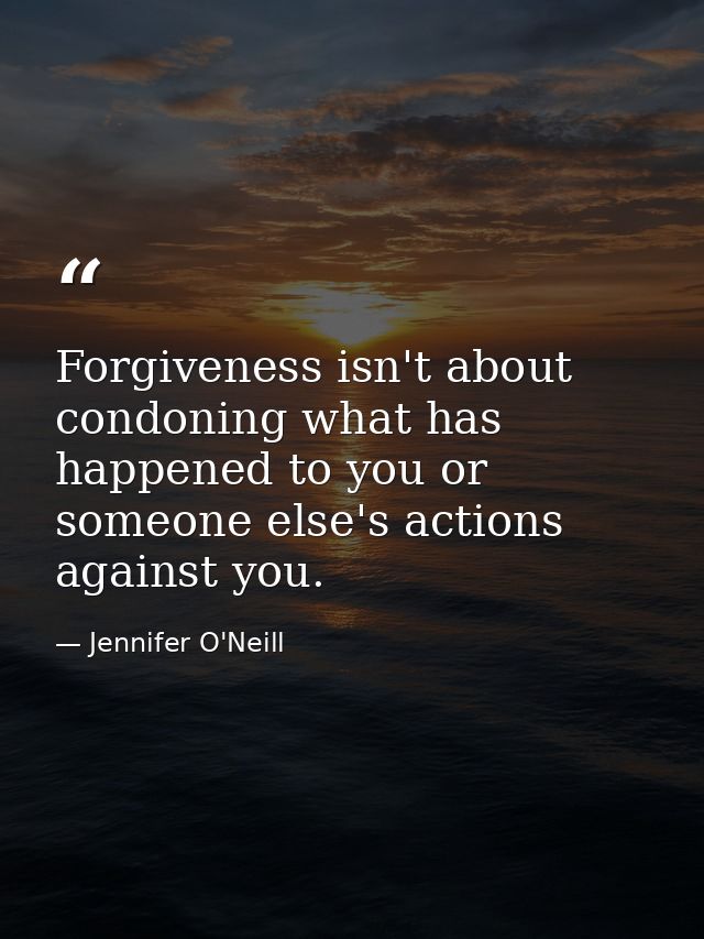 Forgiveness isn't about condoning what has happened to you or someone else's actions against you. — Jennifer O'Neill