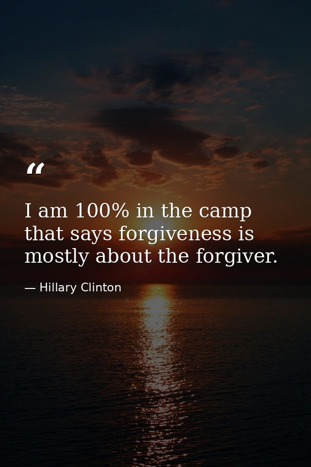 I am 100% in the camp that says forgiveness is mostly about the forgiver. — Hillary Clinton