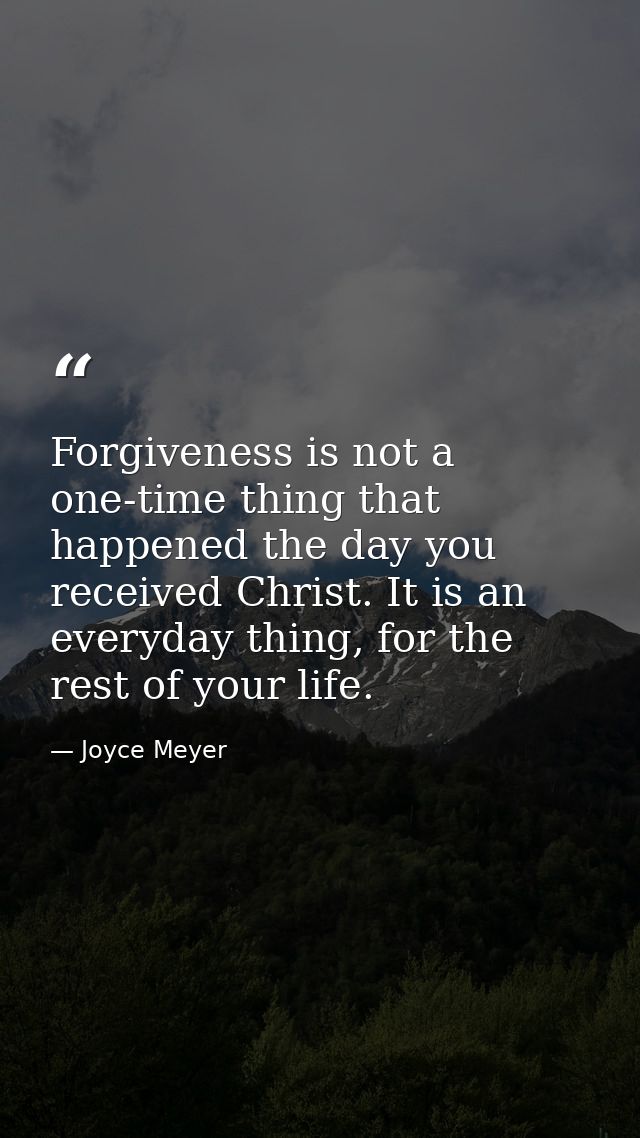 Forgiveness is not a one-time thing that happened the day you received Christ. It is an everyday thing, for the rest of  — Joyce Meyer