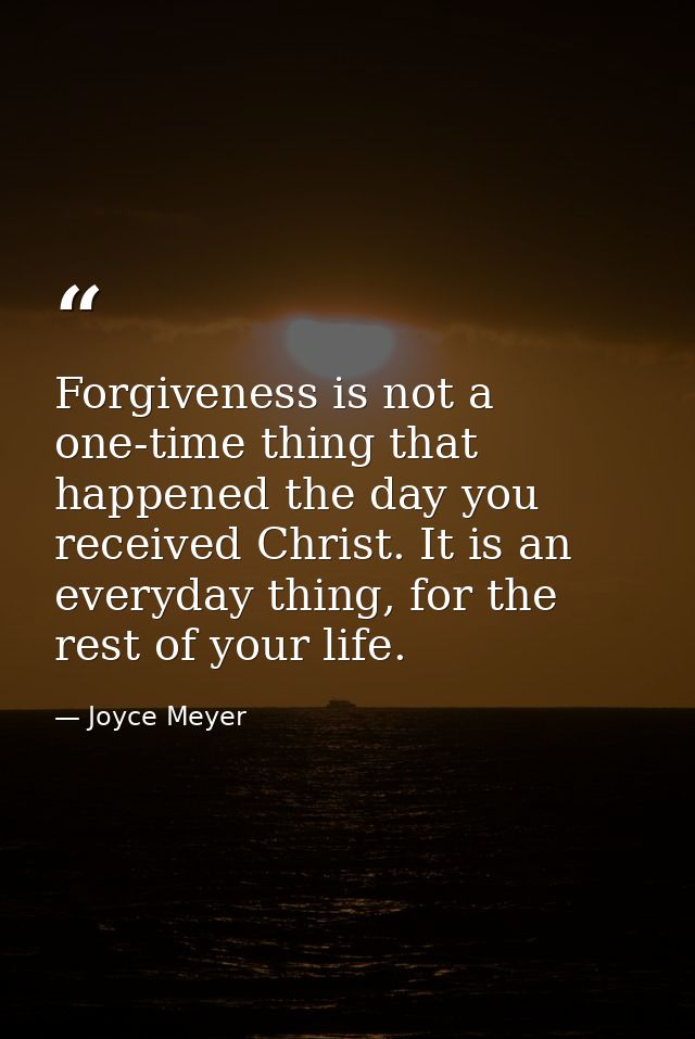Forgiveness is not a one-time thing that happened the day you received Christ. It is an everyday thing, for the rest of  — Joyce Meyer