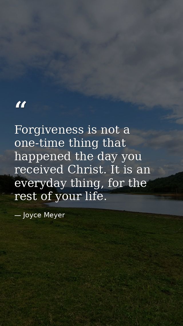 Forgiveness is not a one-time thing that happened the day you received Christ. It is an everyday thing, for the rest of  — Joyce Meyer