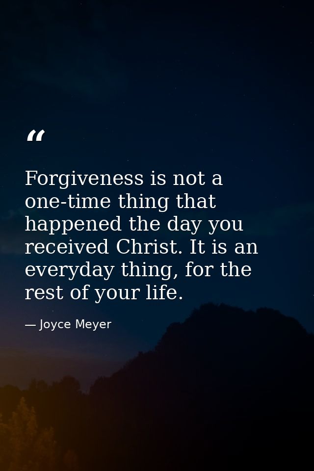 Forgiveness is not a one-time thing that happened the day you received Christ. It is an everyday thing, for the rest of  — Joyce Meyer
