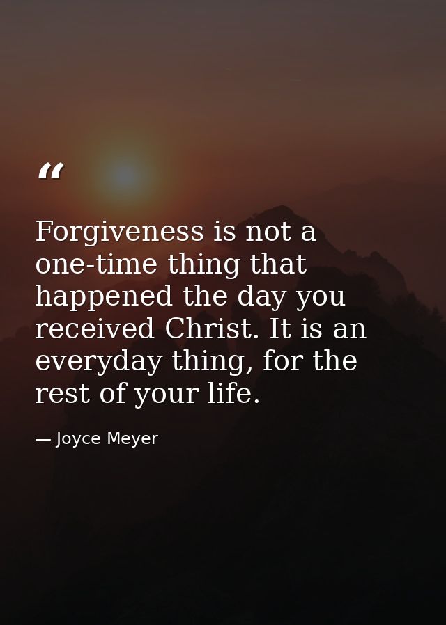 Forgiveness is not a one-time thing that happened the day you received Christ. It is an everyday thing, for the rest of  — Joyce Meyer