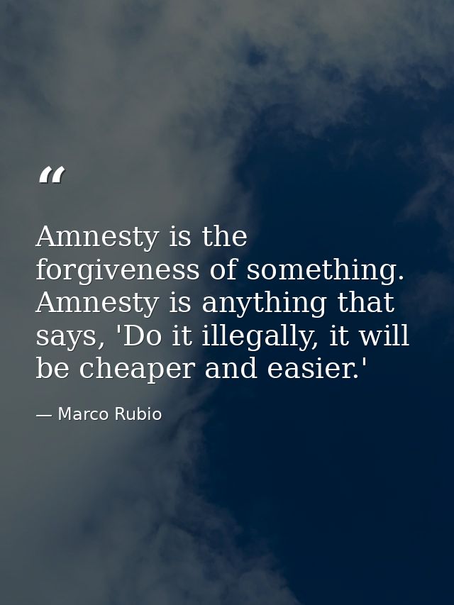 Amnesty is the forgiveness of something. Amnesty is anything that says, 'Do it illegally, it will be cheaper and easier. — Marco Rubio