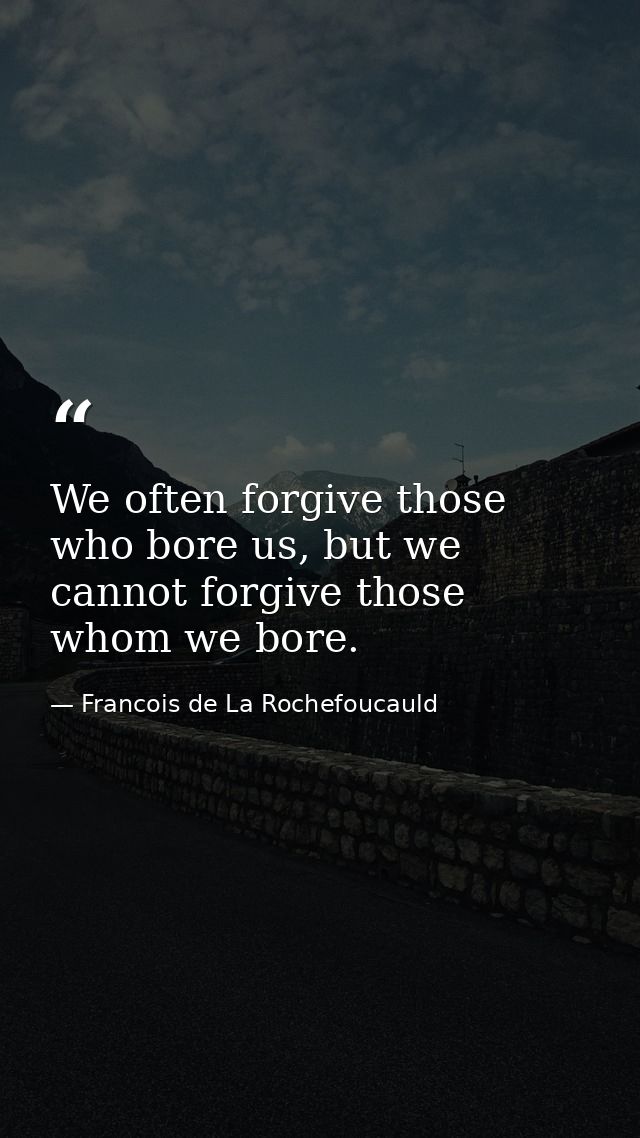 We often forgive those who bore us, but we cannot forgive those whom we bore. — Francois de La Rochefoucauld