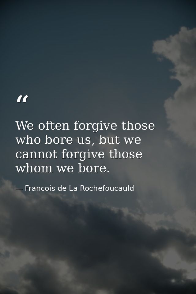 We often forgive those who bore us, but we cannot forgive those whom we bore. — Francois de La Rochefoucauld