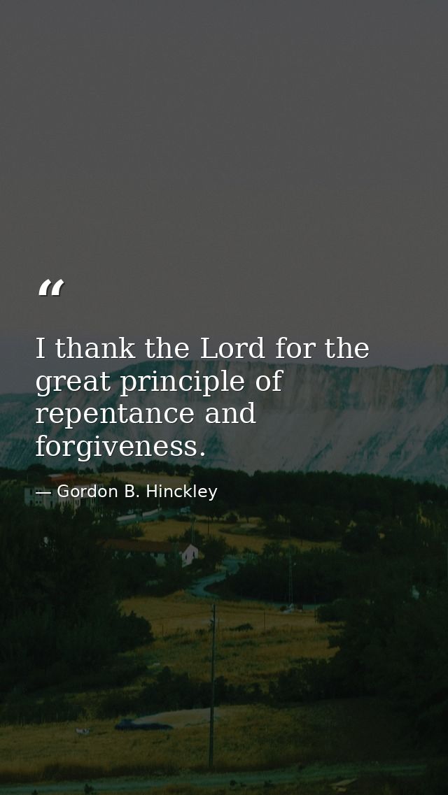 I thank the Lord for the great principle of repentance and forgiveness. — Gordon B. Hinckley
