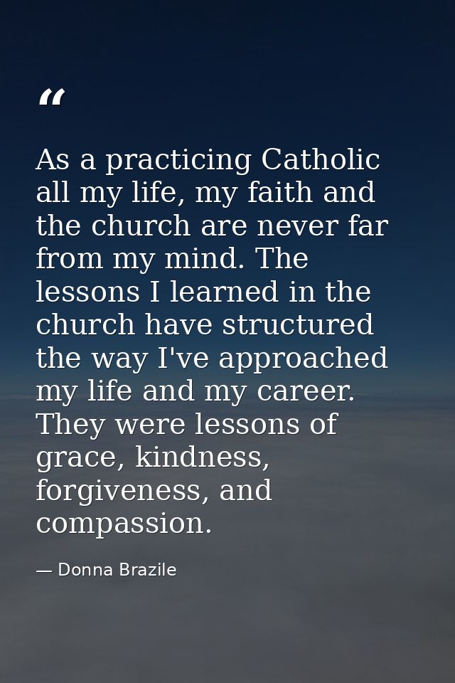 As a practicing Catholic all my life, my faith and the church are never far from my mind. The lessons I learned in the c — Donna Brazile