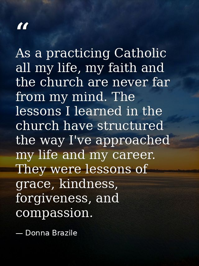 As a practicing Catholic all my life, my faith and the church are never far from my mind. The lessons I learned in the c — Donna Brazile