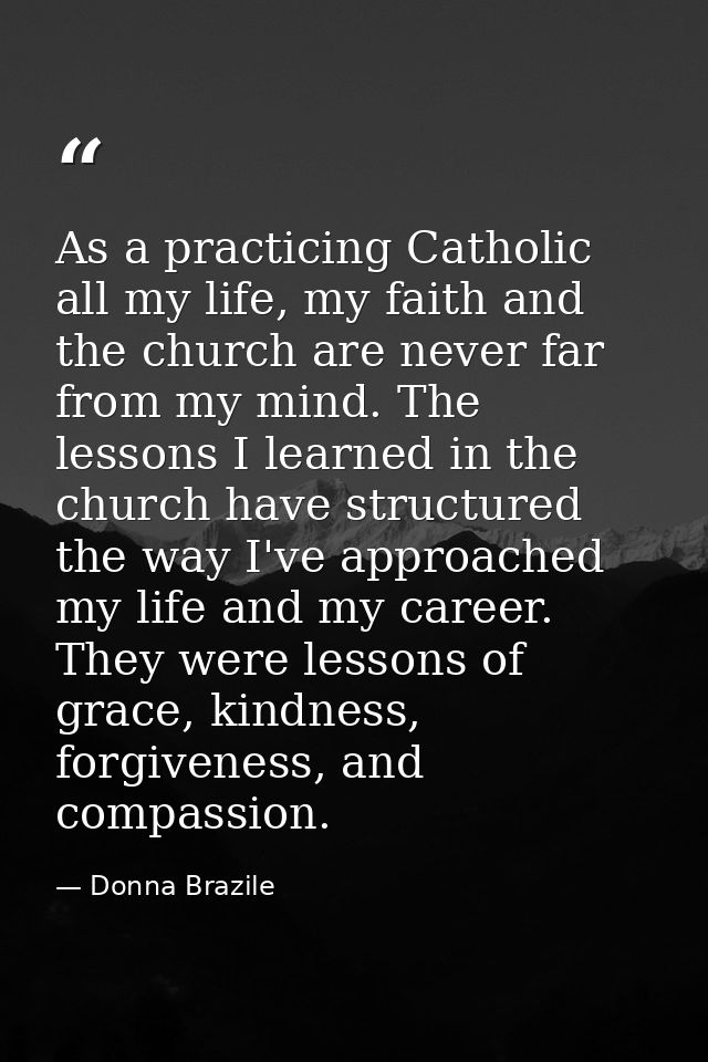 As a practicing Catholic all my life, my faith and the church are never far from my mind. The lessons I learned in the c — Donna Brazile