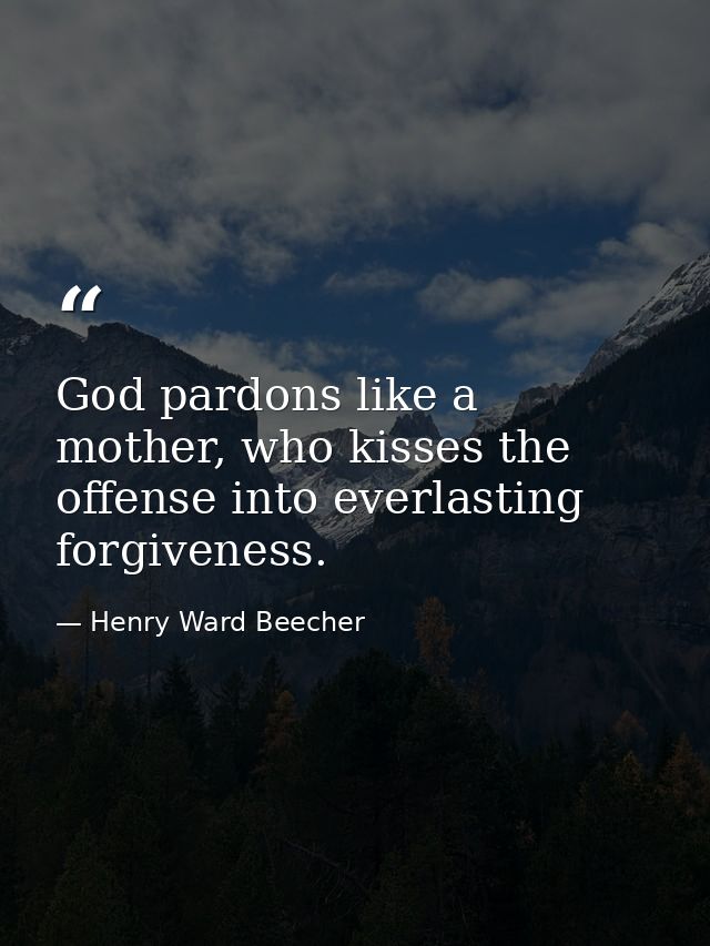 God pardons like a mother, who kisses the offense into everlasting forgiveness. — Henry Ward Beecher