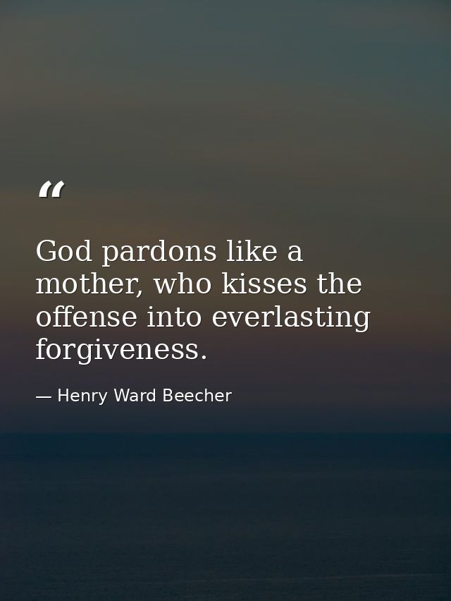 God pardons like a mother, who kisses the offense into everlasting forgiveness. — Henry Ward Beecher