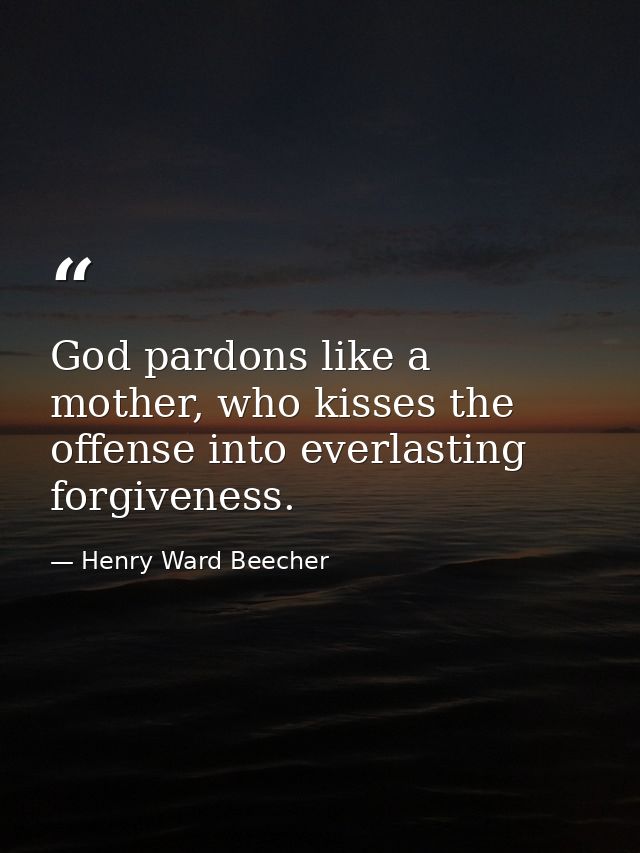 God pardons like a mother, who kisses the offense into everlasting forgiveness. — Henry Ward Beecher