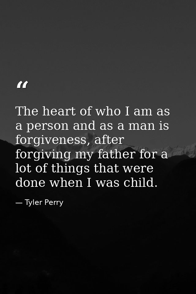 The heart of who I am as a person and as a man is forgiveness, after forgiving my father for a lot of things that were d — Tyler Perry