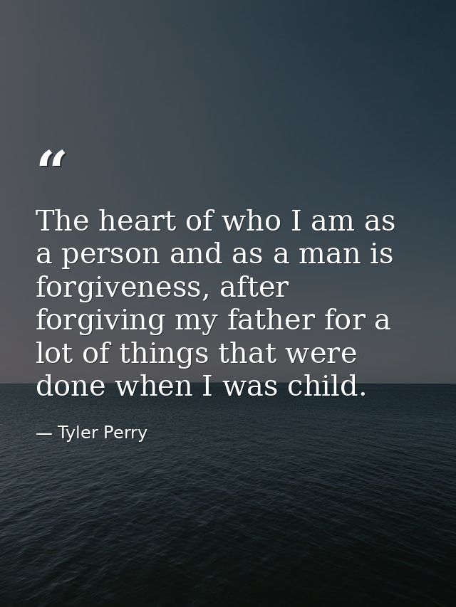 The heart of who I am as a person and as a man is forgiveness, after forgiving my father for a lot of things that were d — Tyler Perry