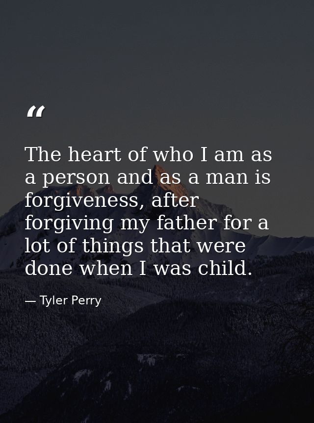 The heart of who I am as a person and as a man is forgiveness, after forgiving my father for a lot of things that were d — Tyler Perry