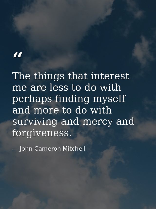 The things that interest me are less to do with perhaps finding myself and more to do with surviving and mercy and forgi — John Cameron Mitchell