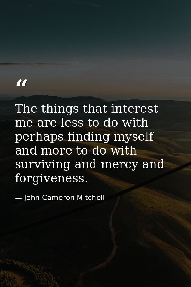 The things that interest me are less to do with perhaps finding myself and more to do with surviving and mercy and forgi — John Cameron Mitchell