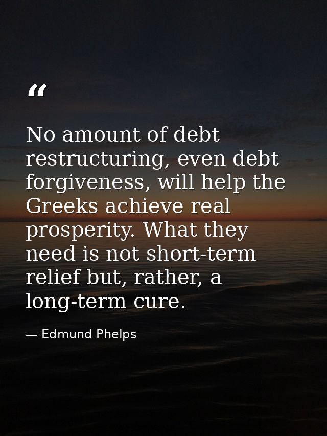 No amount of debt restructuring, even debt forgiveness, will help the Greeks achieve real prosperity. What they need is  — Edmund Phelps