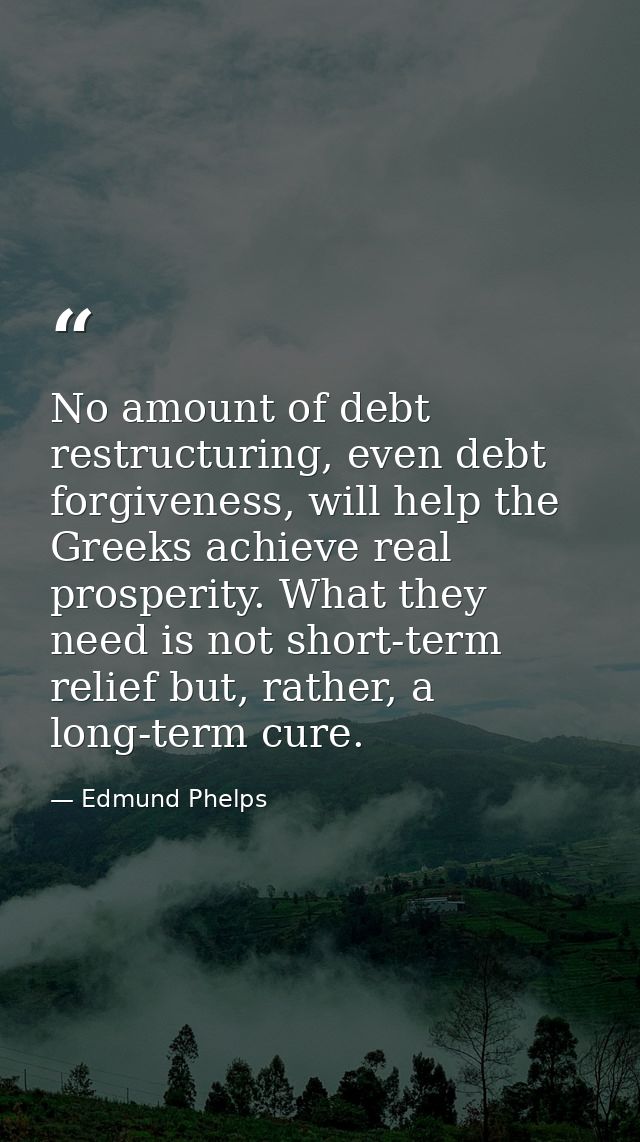 No amount of debt restructuring, even debt forgiveness, will help the Greeks achieve real prosperity. What they need is  — Edmund Phelps