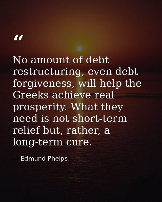 No amount of debt restructuring, even debt forgiveness, will help the Greeks achieve real prosperity. What they need is  — Edmund Phelps