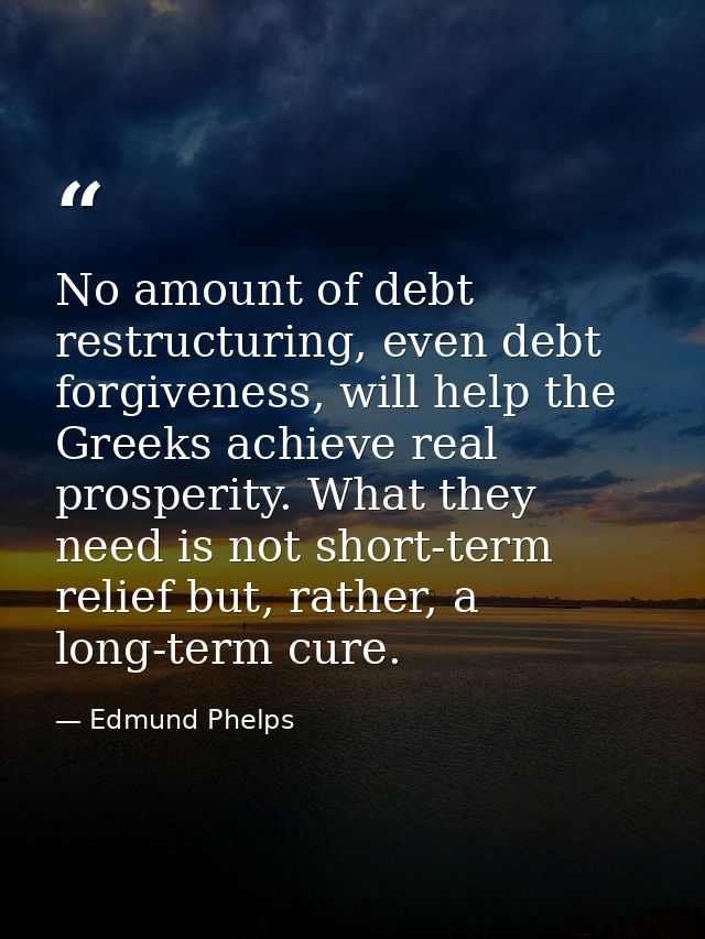 No amount of debt restructuring, even debt forgiveness, will help the Greeks achieve real prosperity. What they need is  — Edmund Phelps