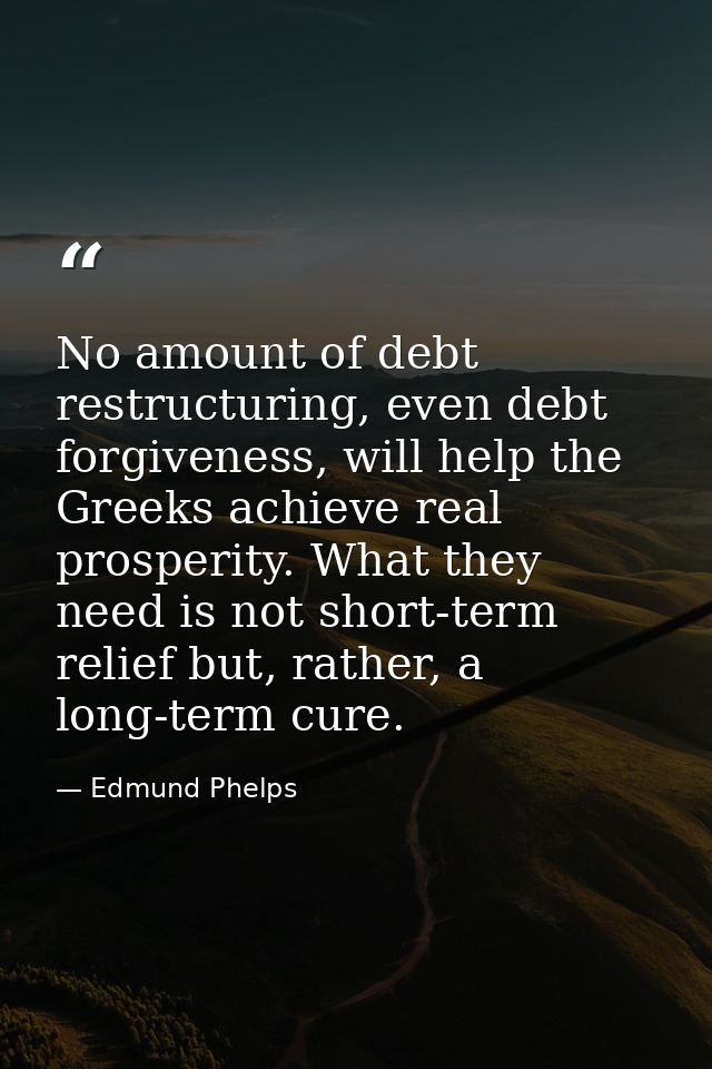 No amount of debt restructuring, even debt forgiveness, will help the Greeks achieve real prosperity. What they need is  — Edmund Phelps