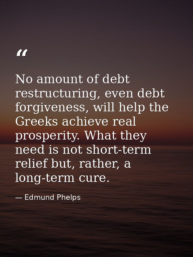 No amount of debt restructuring, even debt forgiveness, will help the Greeks achieve real prosperity. What they need is  — Edmund Phelps