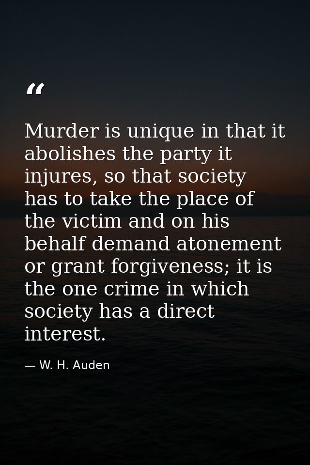 Murder is unique in that it abolishes the party it injures, so that society has to take the place of the victim and on h — W. H. Auden