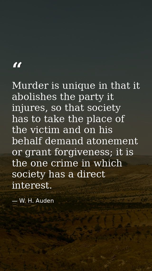 Murder is unique in that it abolishes the party it injures, so that society has to take the place of the victim and on h — W. H. Auden