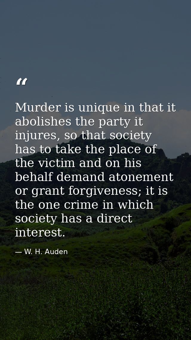 Murder is unique in that it abolishes the party it injures, so that society has to take the place of the victim and on h — W. H. Auden
