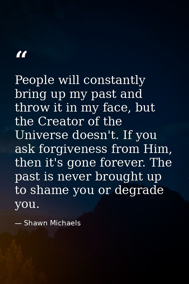 People will constantly bring up my past and throw it in my face, but the Creator of the Universe doesn't. If you ask for — Shawn Michaels