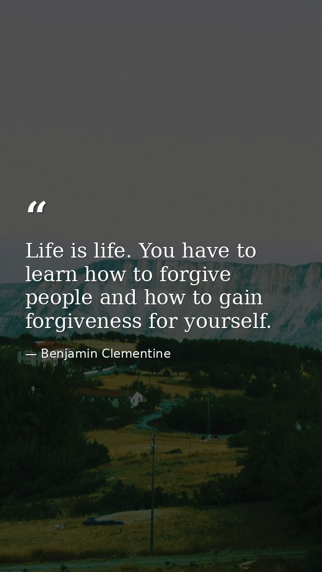 Life is life. You have to learn how to forgive people and how to gain forgiveness for yourself. — Benjamin Clementine