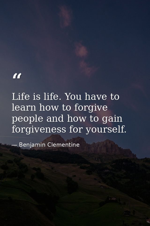 Life is life. You have to learn how to forgive people and how to gain forgiveness for yourself. — Benjamin Clementine