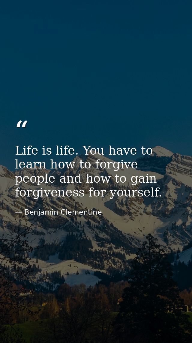 Life is life. You have to learn how to forgive people and how to gain forgiveness for yourself. — Benjamin Clementine