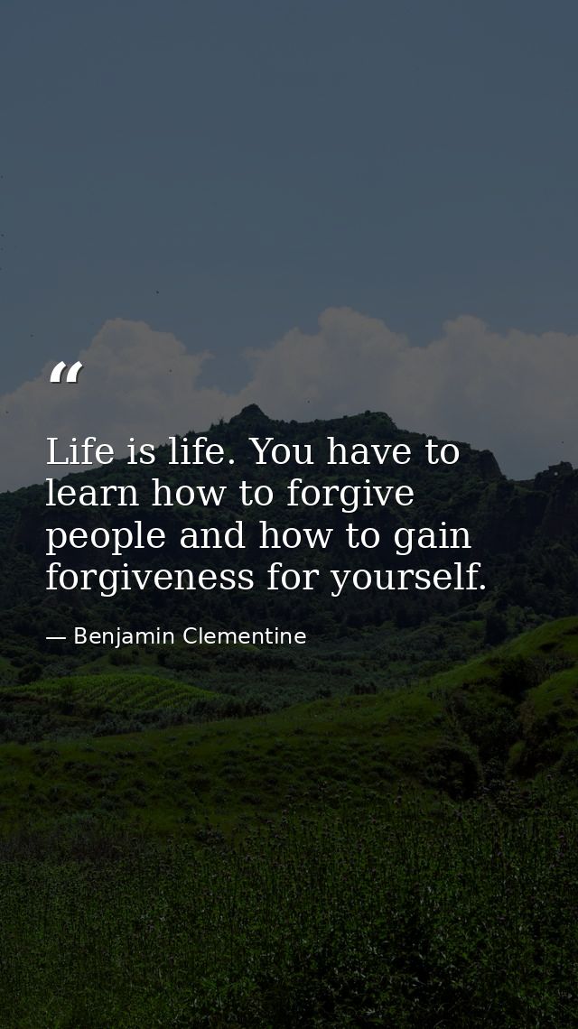Life is life. You have to learn how to forgive people and how to gain forgiveness for yourself. — Benjamin Clementine