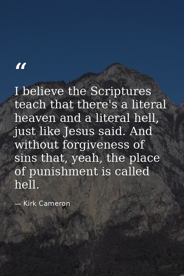 I believe the Scriptures teach that there's a literal heaven and a literal hell, just like Jesus said. And without forgi — Kirk Cameron
