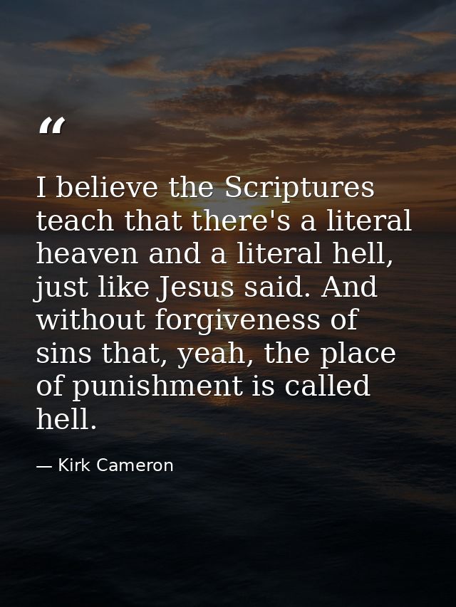 I believe the Scriptures teach that there's a literal heaven and a literal hell, just like Jesus said. And without forgi — Kirk Cameron