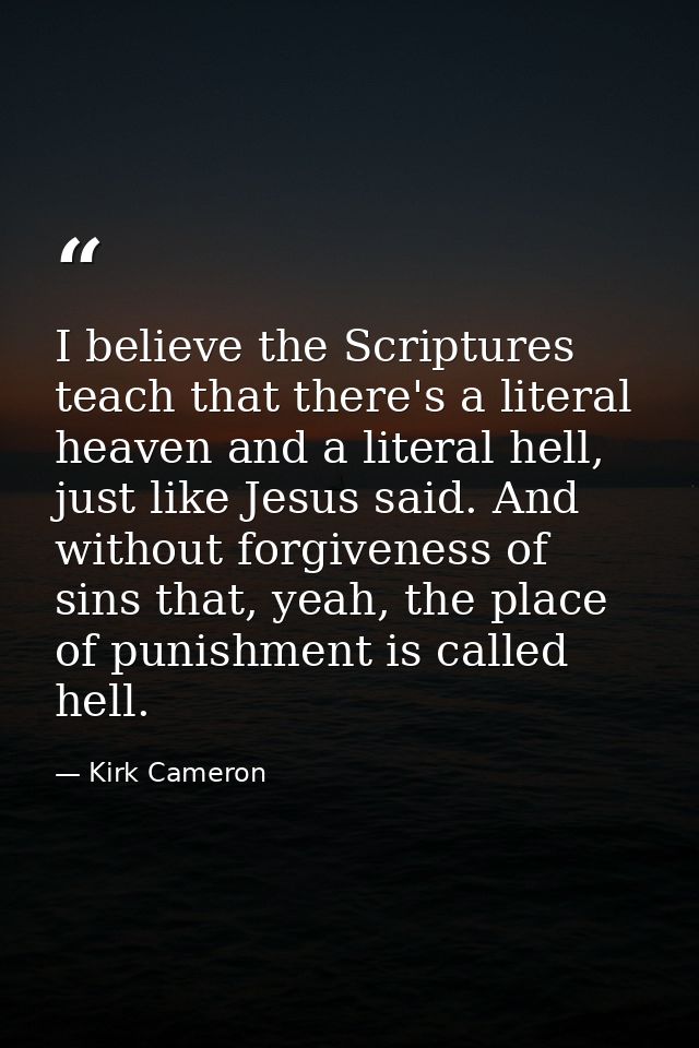 I believe the Scriptures teach that there's a literal heaven and a literal hell, just like Jesus said. And without forgi — Kirk Cameron