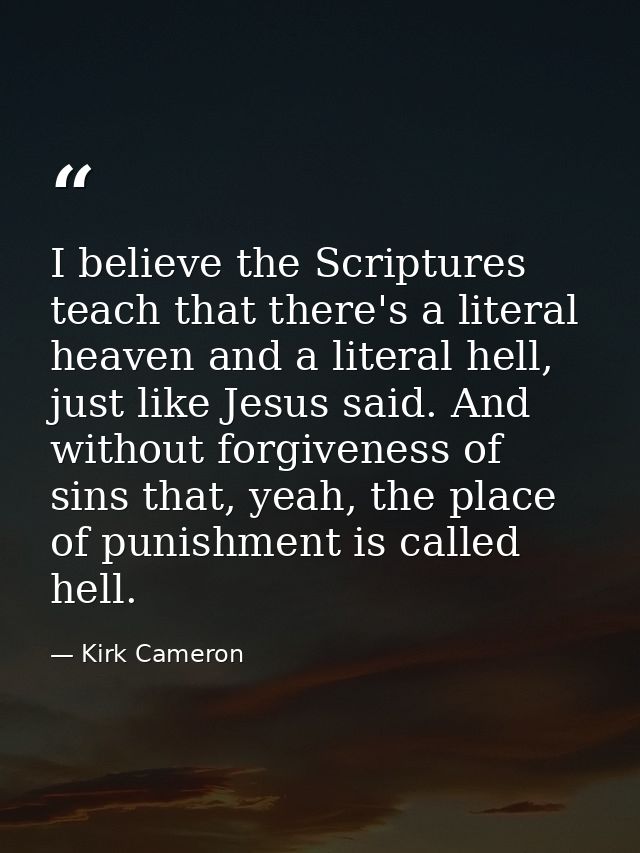 I believe the Scriptures teach that there's a literal heaven and a literal hell, just like Jesus said. And without forgi — Kirk Cameron