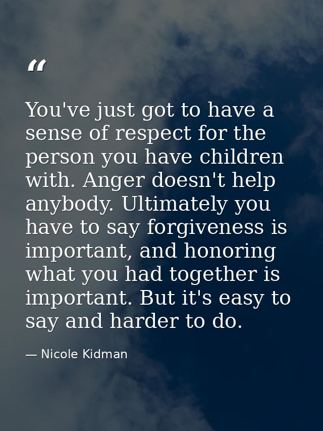 You've just got to have a sense of respect for the person you have children with. Anger doesn't help anybody. Ultimately — Nicole Kidman