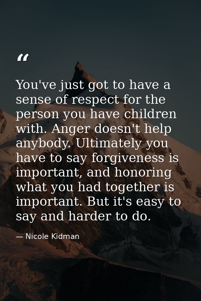 You've just got to have a sense of respect for the person you have children with. Anger doesn't help anybody. Ultimately — Nicole Kidman
