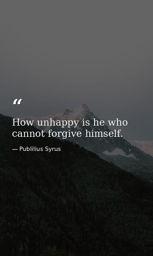 How unhappy is he who cannot forgive himself. — Publilius Syrus