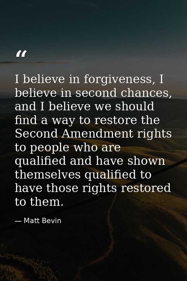 I believe in forgiveness, I believe in second chances, and I believe we should find a way to restore the Second Amendmen — Matt Bevin